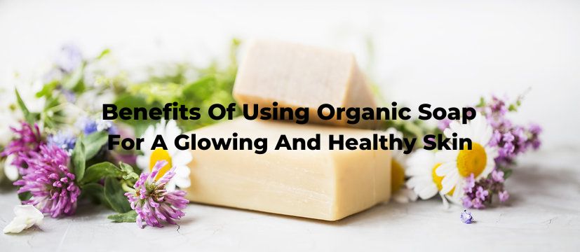 Benefits Of Using Organic Soap For A Glowing and Healthy Skin